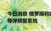 今日消息 俄罗斯将建成最新型“沃罗涅日”导弹预警系统