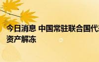 今日消息 中国常驻联合国代表：应立即将非法冻结的阿富汗资产解冻