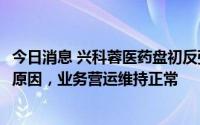 今日消息 兴科蓉医药盘初反弹30%，公司称不知悉股价波动原因，业务营运维持正常