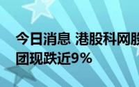 今日消息 港股科网股午后短线下挫，阅文集团现跌近9%