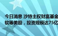 今日消息 沙特主权财富基金二季度大举买入Alphabet、微软等美股，投资规模达75亿美元