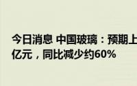 今日消息 中国玻璃：预期上半年将取得溢利净额不少于1.2亿元，同比减少约60%