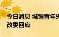 今日消息 城镇青年失业率处于较高水平，发改委回应