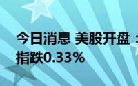 今日消息 美股开盘：三大指数集体低开，纳指跌0.33%