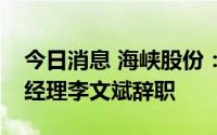 今日消息 海峡股份：副董事长汤亮宇、副总经理李文斌辞职