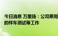 今日消息 万里扬：公司乘用车DHT混动系统已完成3个客户的样车测试等工作