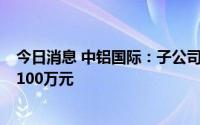 今日消息 中铝国际：子公司因合同纠纷被起诉，涉案额约5100万元