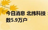 今日消息 北纬科技：截至8月10日，股东户数5.9万户