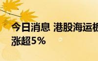 今日消息 港股海运板块普涨，东方海外国际涨超5%