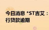 今日消息 *ST吉艾：子公司266.66万美元银行贷款逾期