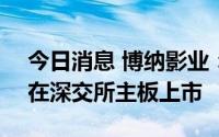 今日消息 博纳影业：公司股票将于8月18日在深交所主板上市