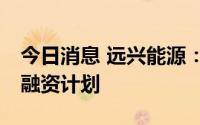 今日消息 远兴能源：拟发行不超10亿元债权融资计划