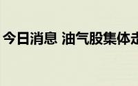 今日消息 油气股集体走低，博汇股份跌超6%