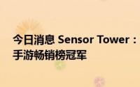 今日消息 Sensor Tower：7月腾讯《王者荣耀》蝉联全球手游畅销榜冠军