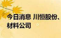 今日消息 川恒股份、欣旺达投资成立新能源材料公司