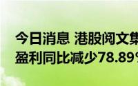 今日消息 港股阅文集团一度跌超11%，中期盈利同比减少78.89%