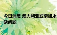 今日消息 澳大利亚或增加永久移民人数，以解决严重技能短缺问题