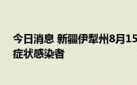 今日消息 新疆伊犁州8月15日新增1例确诊病例、135例无症状感染者