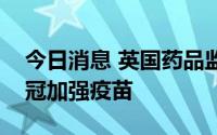 今日消息 英国药品监管机构批准首个二价新冠加强疫苗