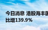 今日消息 港股海丰国际转涨，上半年利润同比增139.9%