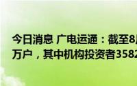 今日消息 广电运通：截至8月10日，公司股东人数为11.14万户，其中机构投资者3582户