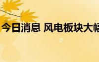 今日消息 风电板块大幅走高，川润股份3连扳