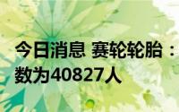 今日消息 赛轮轮胎：截至7月末，公司股东人数为40827人