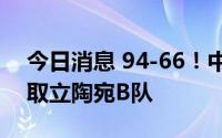 今日消息 94-66！中国男篮第二场热身赛轻取立陶宛B队