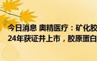 今日消息 奥精医疗：矿化胶原/聚酯人工骨修复材料预计2024年获证并上市，胶原蛋白海绵预计2023年获证并上市