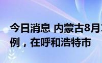 今日消息 内蒙古8月15日新增本土确诊病例1例，在呼和浩特市