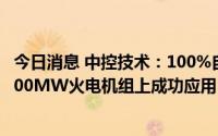 今日消息 中控技术：100%自主可控ECS-700X控制系统在600MW火电机组上成功应用