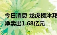 今日消息 龙虎榜沐邦高科：3家机构专用席位净卖出1.68亿元