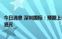 今日消息 深圳国际：预期上半年取得股东应占盈利约5.57亿港元