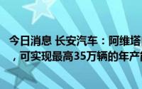 今日消息 长安汽车：阿维塔自建的智能柔性生产线位于重庆，可实现最高35万辆的年产能