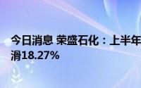 今日消息 荣盛石化：上半年归母净利润53.67亿元，同比下滑18.27%