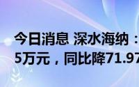 今日消息 深水海纳：上半年归母净利1011.55万元，同比降71.97%