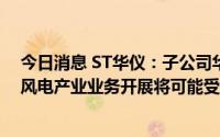 今日消息 ST华仪：子公司华仪风能被申请破产清算，旗下风电产业业务开展将可能受限