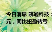 今日消息 皖通科技：上半年净亏8193.92万元，同比扭盈转亏