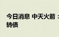 今日消息 中天火箭：拟发行不超4.95亿元可转债