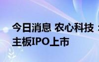 今日消息 农心科技：将于8月19日在深交所主板IPO上市