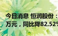 今日消息 恒润股份：上半年归母净利4251.4万元，同比降82.52%