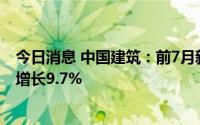 今日消息 中国建筑：前7月新签合同总额21719亿元，同比增长9.7%