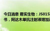 今日消息 君实生物：JS015获得药物临床试验申请受理通知书，阿达木单抗注射液增加适应症补充申请获得受理