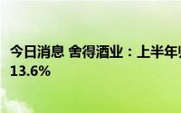 今日消息 舍得酒业：上半年归母净利润8.36亿元，同比上涨13.6%