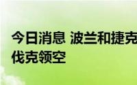 今日消息 波兰和捷克战机将从9月起保护斯洛伐克领空