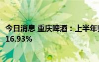 今日消息 重庆啤酒：上半年归母净利润7.28亿元，同比上涨16.93%