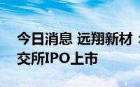 今日消息 远翔新材：公司将于8月19日在深交所IPO上市