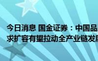 今日消息 国金证券：中国品牌加速布局培育钻零售市场，需求扩容有望拉动全产业链发展