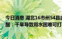 今日消息 湖北16市州54县启动抗旱应急响应，消防部门提醒：干旱导致用水困难可打119求助