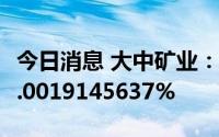 今日消息 大中矿业：可转债网上发行中签率0.0019145637%